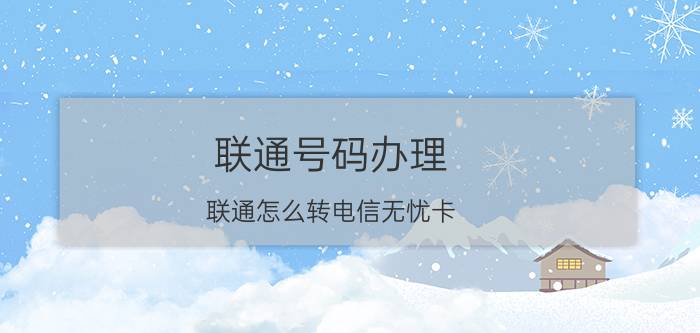 联通号码办理 联通怎么转电信无忧卡？